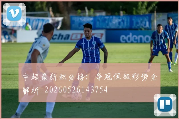 中超最新积分榜:争冠保级形势全解析_20260526143754