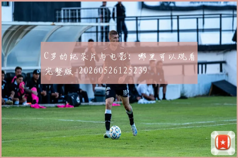 C罗的纪录片与电影：哪里可以观看完整版_20260526125239