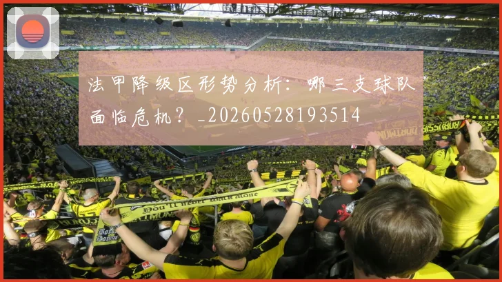 法甲降级区形势分析：哪三支球队面临危机？_20260528193514