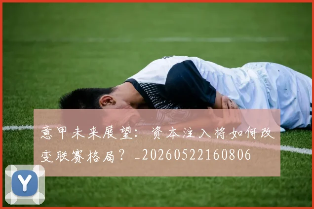 意甲未来展望:资本注入将如何改变联赛格局?_20260522160806