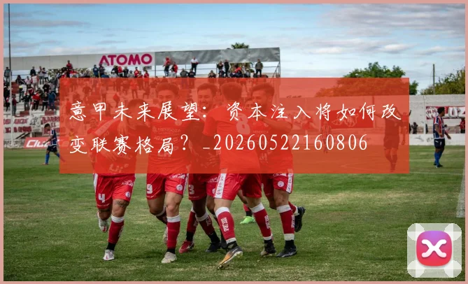 意甲未来展望:资本注入将如何改变联赛格局?_20260522160806