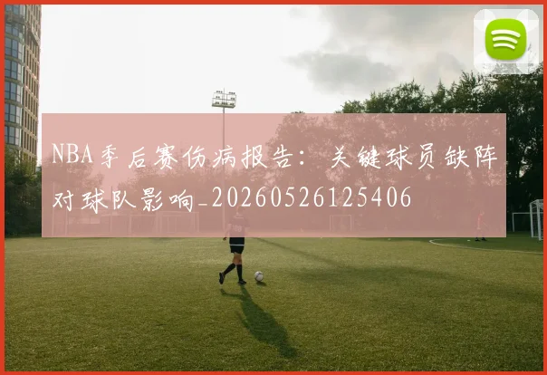 NBA季后赛伤病报告：关键球员缺阵对球队影响_20260526125406