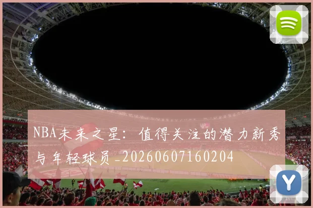 NBA未来之星:值得关注的潜力新秀与年轻球员_20260607160204