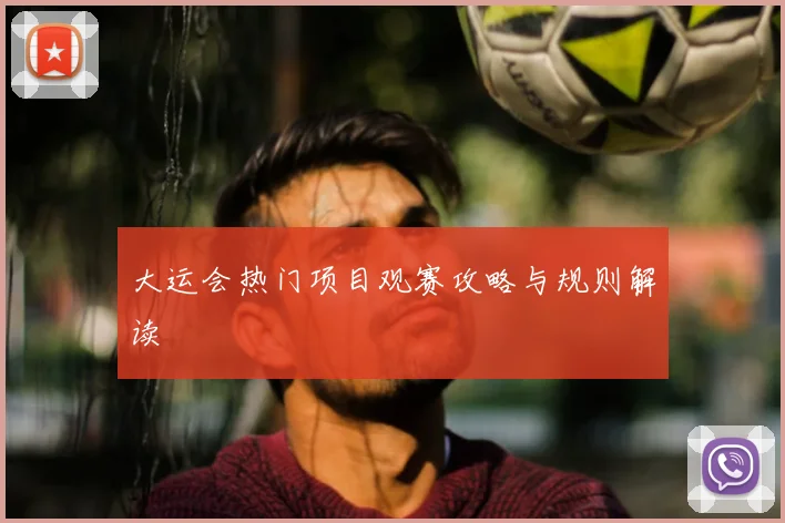 大运会热门项目观赛攻略与规则解读