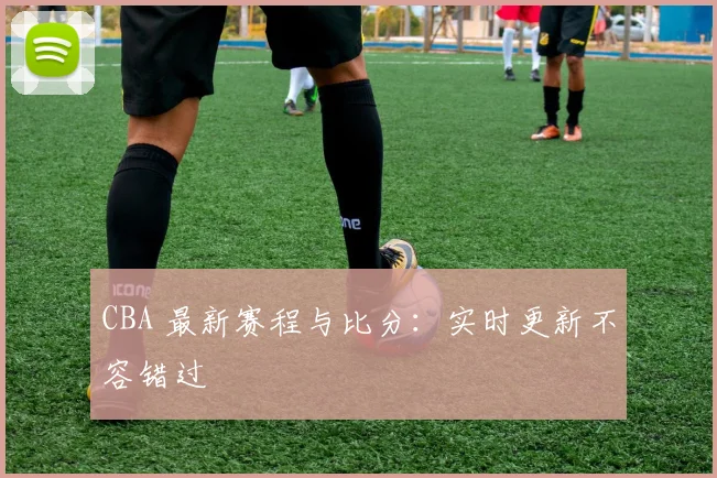 CBA 最新赛程与比分：实时更新不容错过