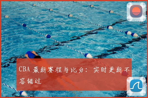 CBA 最新赛程与比分：实时更新不容错过
