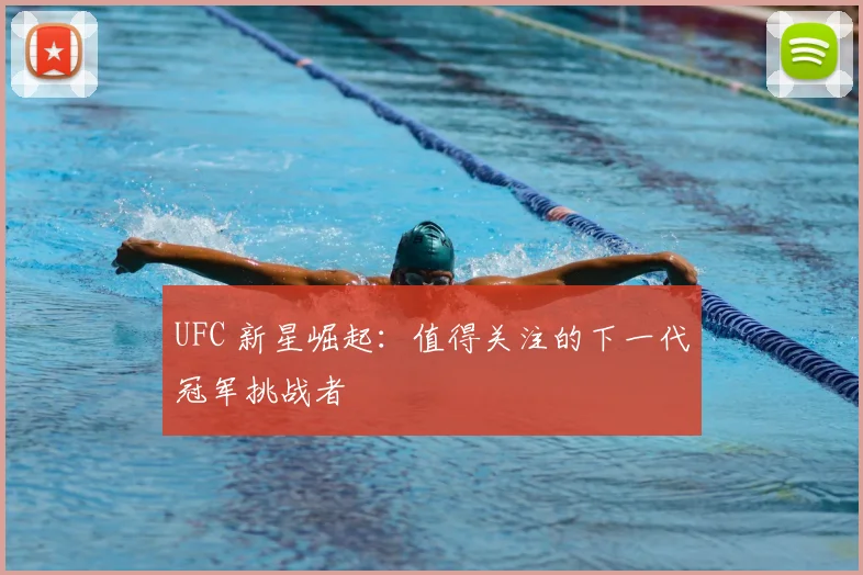 UFC 新星崛起：值得关注的下一代冠军挑战者