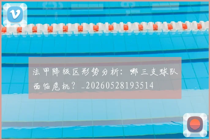 法甲降级区形势分析：哪三支球队面临危机？_20260528193514