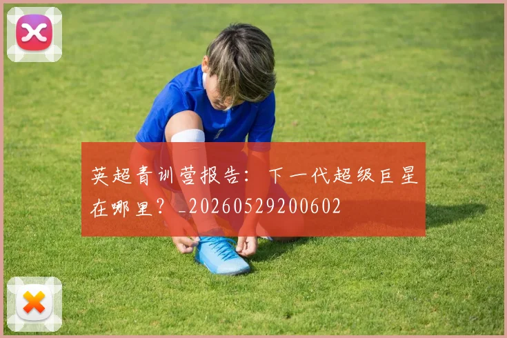 英超青训营报告:下一代超级巨星在哪里?_20260529200602