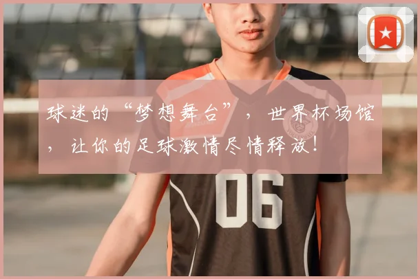 球迷的“梦想舞台”,世界杯场馆,让你的足球激情尽情释放!