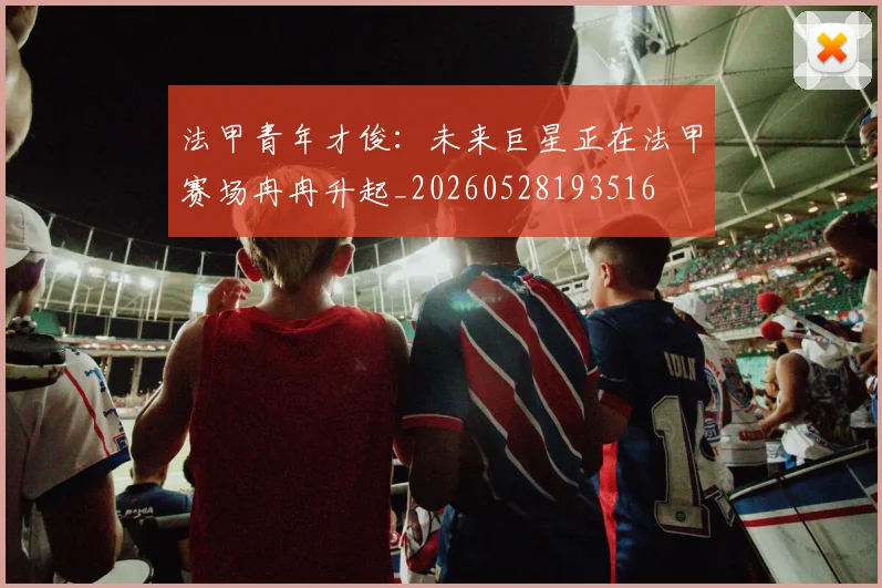 法甲青年才俊：未来巨星正在法甲赛场冉冉升起_20260528193516