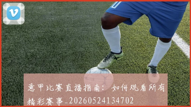 意甲比赛直播指南：如何观看所有精彩赛事_20260524134702