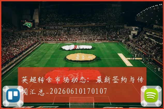 英超转会市场动态：最新签约与传闻汇总_20260610170107