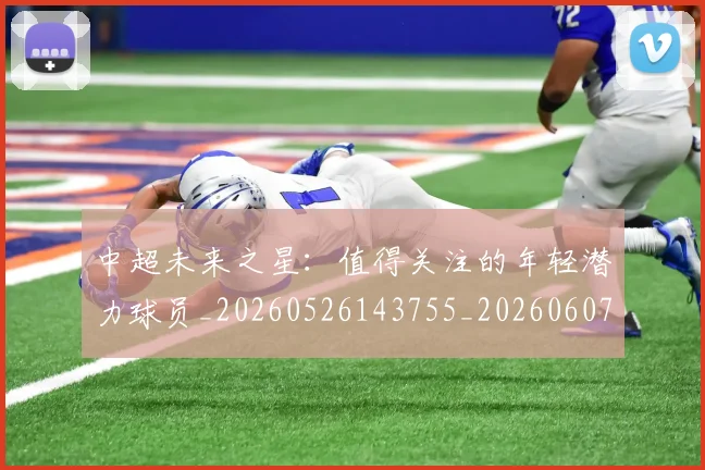 中超未来之星:值得关注的年轻潜力球员_20260526143755_20260607160752