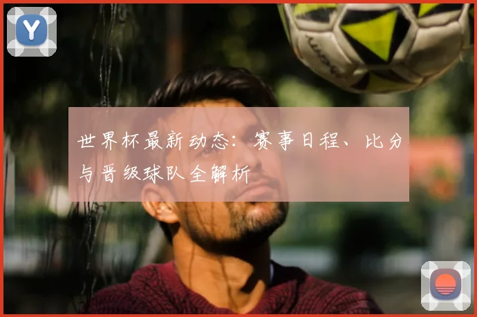 世界杯最新动态：赛事日程、比分与晋级球队全解析