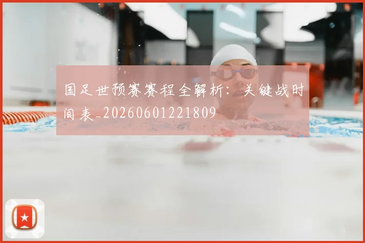 国足世预赛赛程全解析：关键战时间表_20260601221809