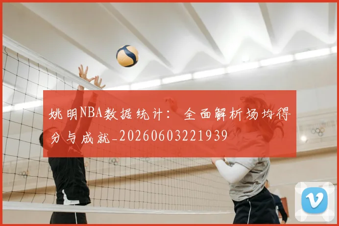 姚明NBA数据统计:全面解析场均得分与成就_20260603221939
