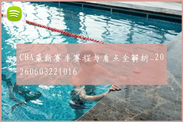 CBA最新赛季赛程与看点全解析_20260603221016