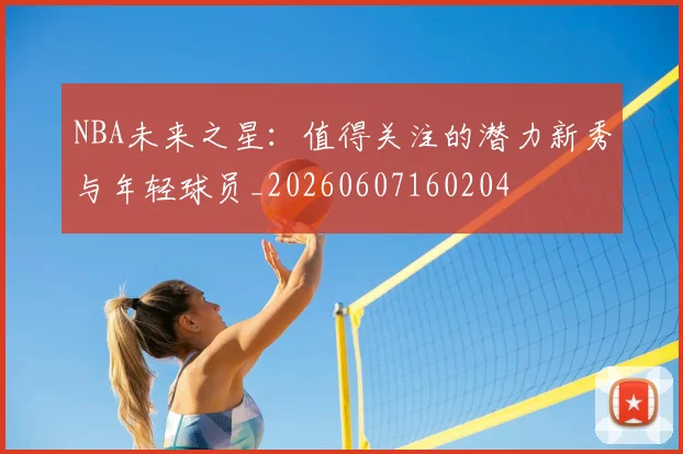 NBA未来之星:值得关注的潜力新秀与年轻球员_20260607160204