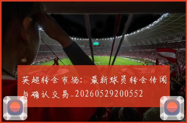 英超转会市场：最新球员转会传闻与确认交易_20260529200552