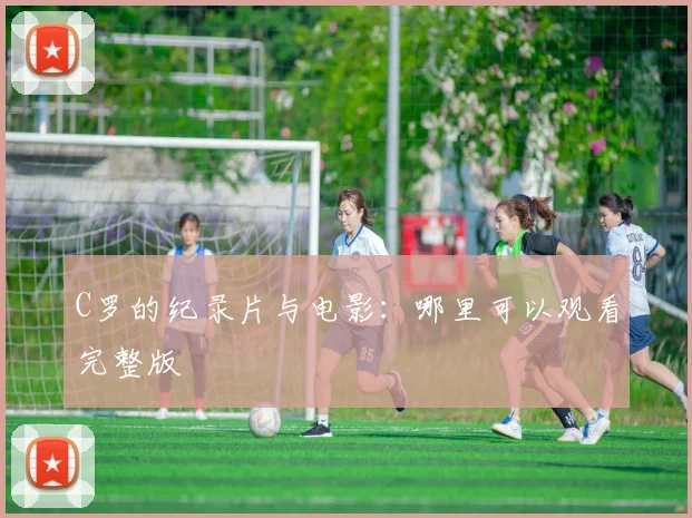 C罗的纪录片与电影：哪里可以观看完整版