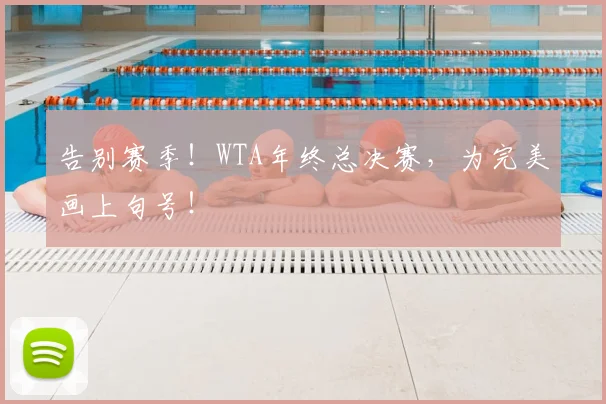 告别赛季!WTA年终总决赛,为完美画上句号!