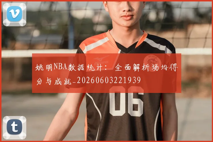 姚明NBA数据统计:全面解析场均得分与成就_20260603221939