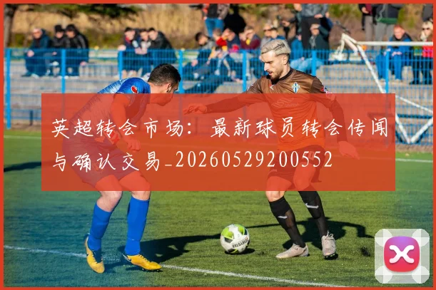 英超转会市场：最新球员转会传闻与确认交易_20260529200552