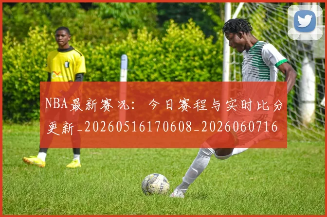 NBA最新赛况:今日赛程与实时比分更新_20260516170608_20260607160202