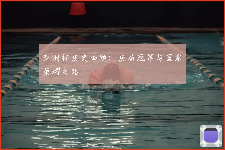 亚洲杯历史回顾：历届冠军与国家荣耀之路