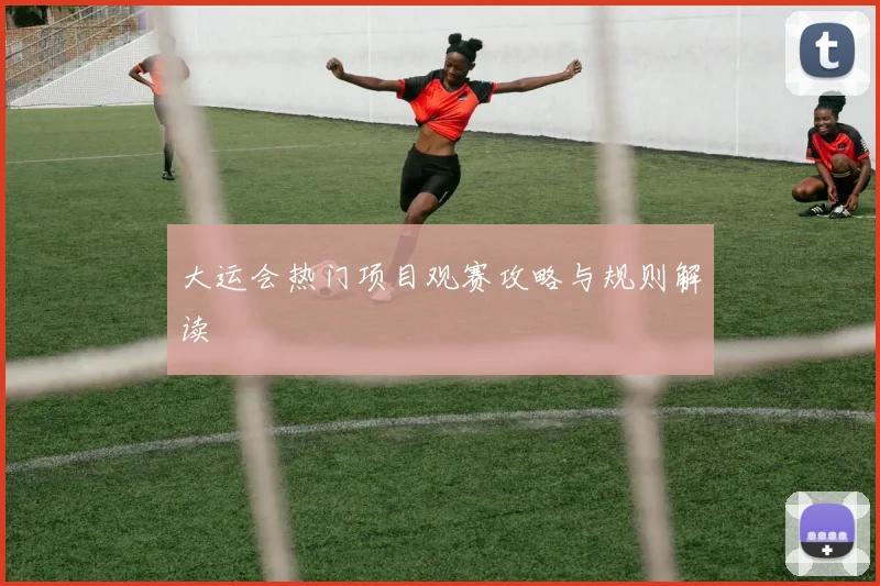 大运会热门项目观赛攻略与规则解读
