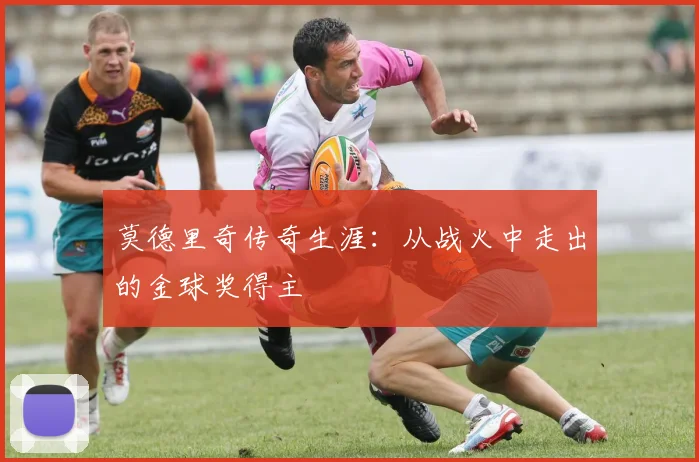 莫德里奇传奇生涯:从战火中走出的金球奖得主